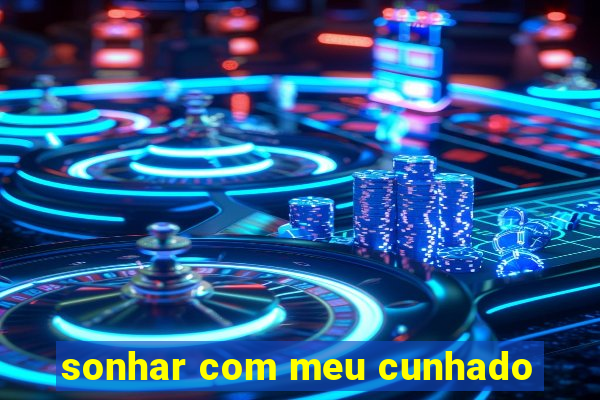 sonhar com meu cunhado